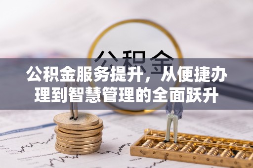 新抚公积金服务提升，从便捷办理到智慧管理的全面跃升