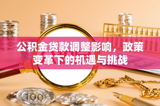 新抚公积金贷款调整影响，政策变革下的机遇与挑战