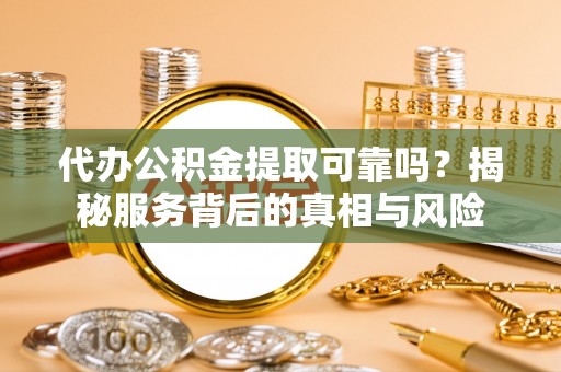 新抚代办公积金提取可靠吗？揭秘服务背后的真相与风险