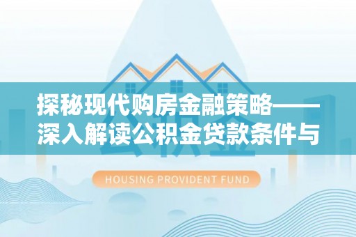 新抚探秘现代购房金融策略——深入解读公积金贷款条件与优势