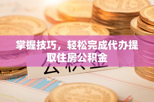 新抚掌握技巧，轻松完成代办提取住房公积金