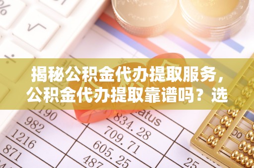 新抚揭秘公积金代办提取服务，公积金代办提取靠谱吗？选择需谨慎