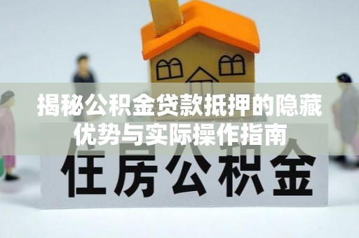新抚揭秘公积金贷款抵押的隐藏优势与实际操作指南