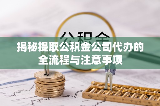 新抚揭秘提取公积金公司代办的全流程与注意事项