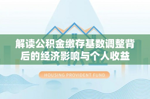 新抚解读公积金缴存基数调整背后的经济影响与个人收益
