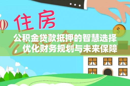 新抚公积金贷款抵押的智慧选择，优化财务规划与未来保障
