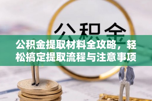 新抚公积金提取材料全攻略，轻松搞定提取流程与注意事项