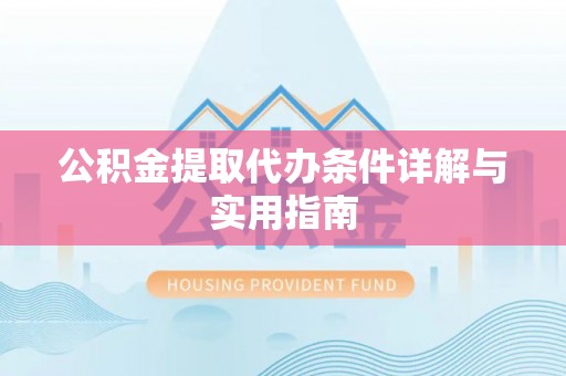 新抚公积金提取代办条件详解与实用指南