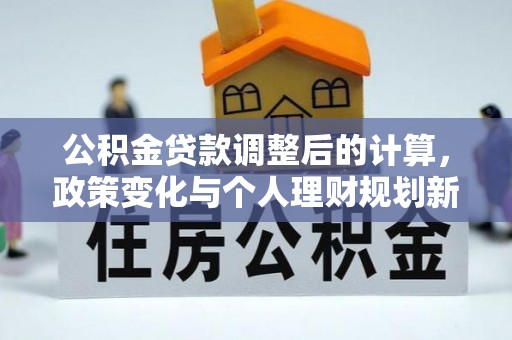 新抚公积金贷款调整后的计算，政策变化与个人理财规划新思路