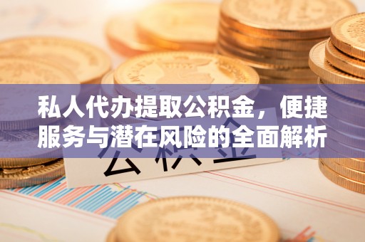 新抚私人代办提取公积金，便捷服务与潜在风险的全面解析