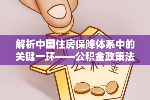 新抚解析中国住房保障体系中的关键一环——公积金政策法规的演变与影响