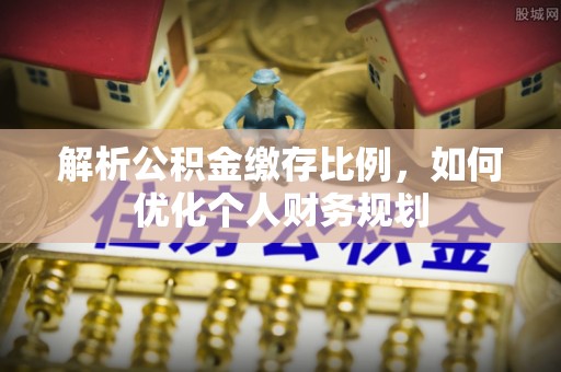 新抚解析公积金缴存比例，如何优化个人财务规划