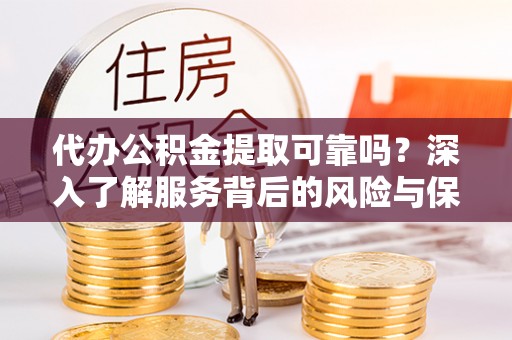 新抚代办公积金提取可靠吗？深入了解服务背后的风险与保障
