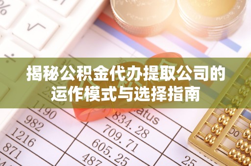 新抚揭秘公积金代办提取公司的运作模式与选择指南