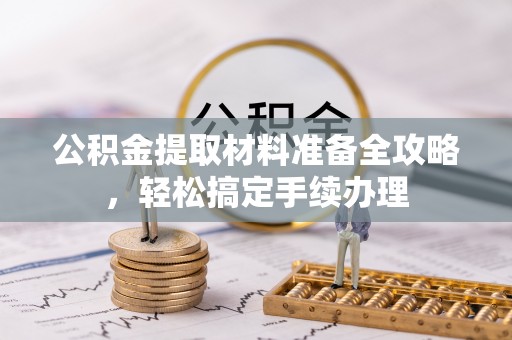 新抚公积金提取材料准备全攻略，轻松搞定手续办理