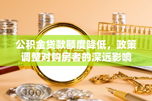 新抚公积金贷款额度降低，政策调整对购房者的深远影响