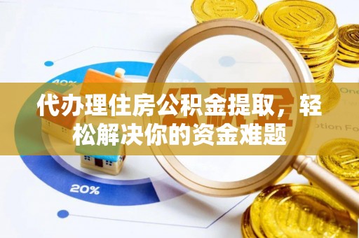 新抚代办理住房公积金提取，轻松解决你的资金难题
