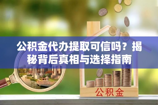 新抚公积金代办提取可信吗？揭秘背后真相与选择指南