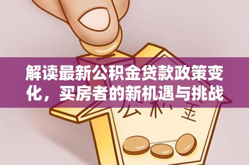 新抚解读最新公积金贷款政策变化，买房者的新机遇与挑战