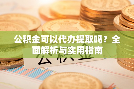 新抚公积金可以代办提取吗？全面解析与实用指南