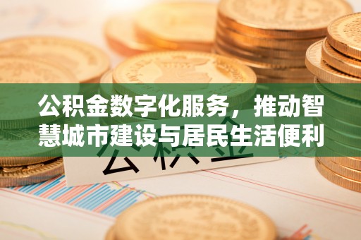 新抚公积金数字化服务，推动智慧城市建设与居民生活便利化