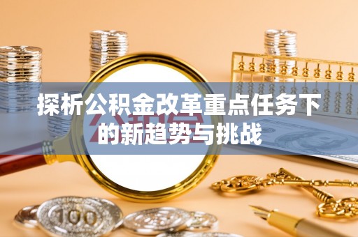 新抚探析公积金改革重点任务下的新趋势与挑战