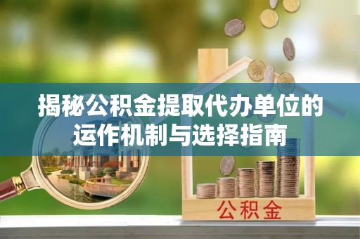 新抚揭秘公积金提取代办单位的运作机制与选择指南