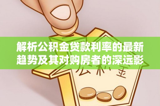 新抚解析公积金贷款利率的最新趋势及其对购房者的深远影响