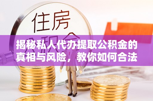 新抚揭秘私人代办提取公积金的真相与风险，教你如何合法高效操作