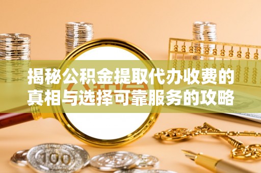 新抚揭秘公积金提取代办收费的真相与选择可靠服务的攻略