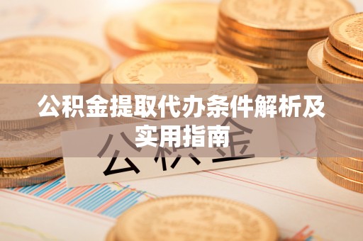 新抚公积金提取代办条件解析及实用指南
