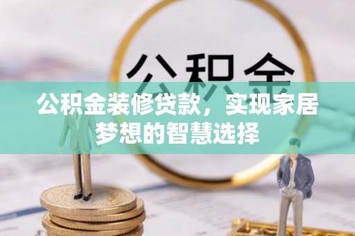 新抚公积金装修贷款，实现家居梦想的智慧选择