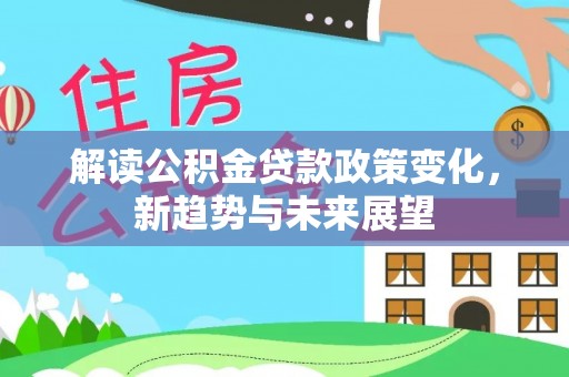 新抚解读公积金贷款政策变化，新趋势与未来展望