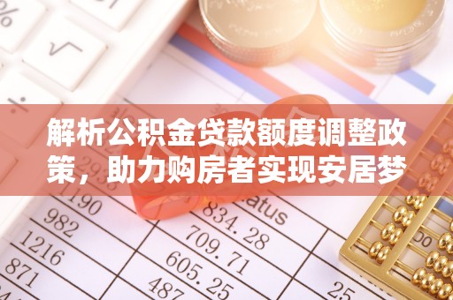 新抚解析公积金贷款额度调整政策，助力购房者实现安居梦想
