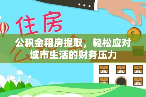 新抚公积金租房提取，轻松应对城市生活的财务压力