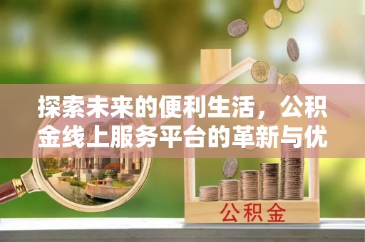 新抚探索未来的便利生活，公积金线上服务平台的革新与优势