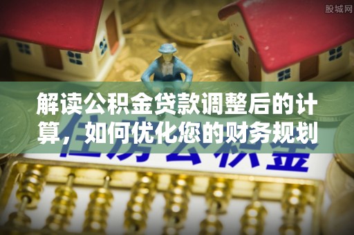 新抚解读公积金贷款调整后的计算，如何优化您的财务规划