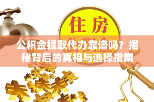 新抚公积金提取代办靠谱吗？揭秘背后的真相与选择指南