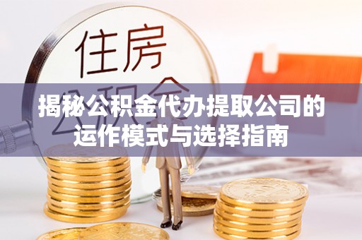 新抚揭秘公积金代办提取公司的运作模式与选择指南