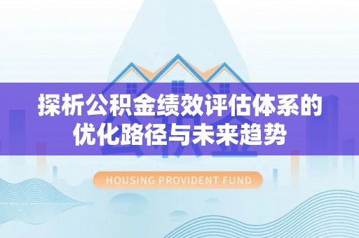 新抚探析公积金绩效评估体系的优化路径与未来趋势