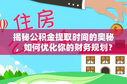 新抚揭秘公积金提取时间的奥秘，如何优化你的财务规划？
