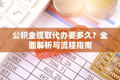 新抚公积金提取代办要多久？全面解析与流程指南