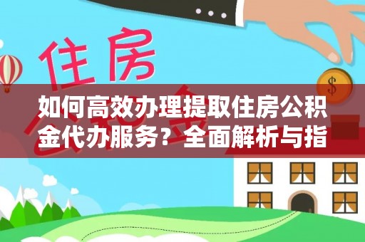 新抚如何高效办理提取住房公积金代办服务？全面解析与指南