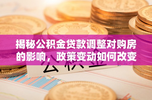 新抚揭秘公积金贷款调整对购房的影响，政策变动如何改变你的买房计划