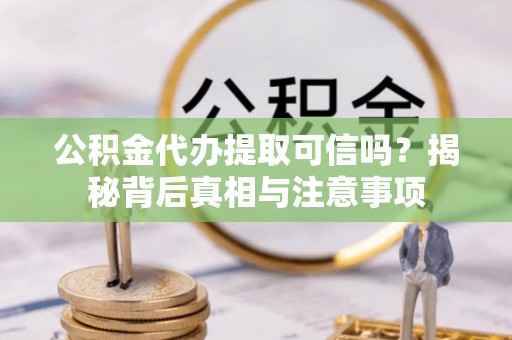 新抚公积金代办提取可信吗？揭秘背后真相与注意事项