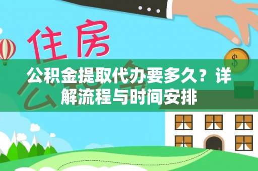 新抚公积金提取代办要多久？详解流程与时间安排