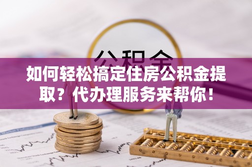 新抚如何轻松搞定住房公积金提取？代办理服务来帮你！