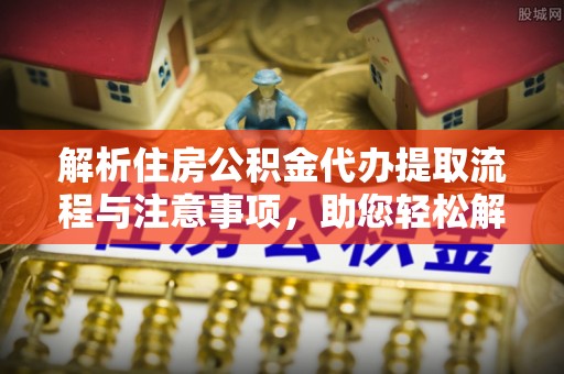 新抚解析住房公积金代办提取流程与注意事项，助您轻松解决资金难题