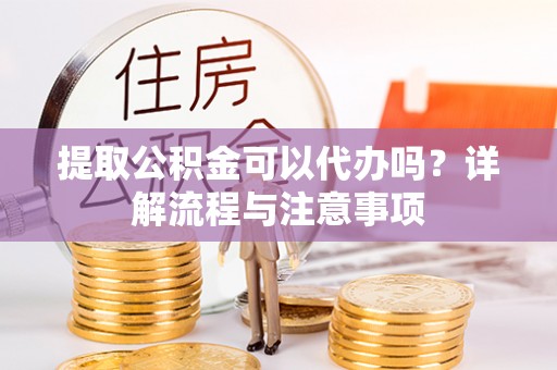 新抚提取公积金可以代办吗？详解流程与注意事项