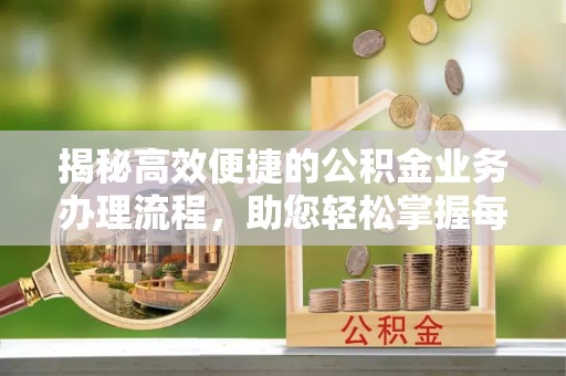 新抚揭秘高效便捷的公积金业务办理流程，助您轻松掌握每一步